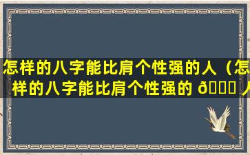 怎样的八字能比肩个性强的人（怎样的八字能比肩个性强的 🐎 人呢）